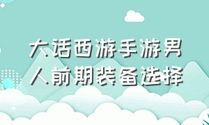 大话西游手游男人前期装备选择