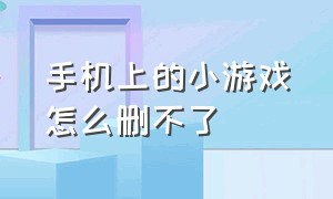 手机上的小游戏怎么删不了