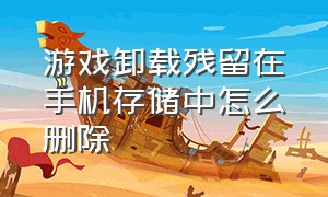 游戏卸载残留在手机存储中怎么删除