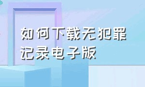 如何下载无犯罪记录电子版（如何下载无犯罪证明书电子版）