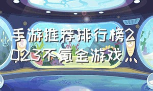 手游推荐排行榜2023不氪金游戏（手游推荐排行榜2023不氪金游戏）