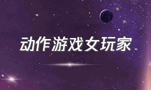 动作游戏女玩家（动作游戏女性主角）