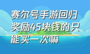 赛尔号手游回归奖励45块钱的只能买一次嘛（赛尔号手游18块钱选哪个精灵）