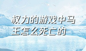 权力的游戏中马王怎么死亡的（权力的游戏第一季马王死了第几集）