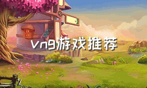 vng游戏推荐（ng游戏哪个平台好）