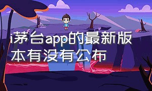 i茅台app的最新版本有没有公布（i茅台app是茅台官方吗）