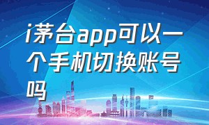 i茅台app可以一个手机切换账号吗