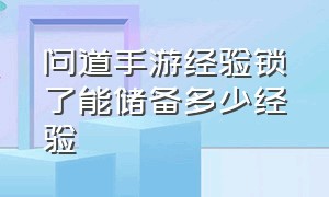 问道手游经验锁了能储备多少经验