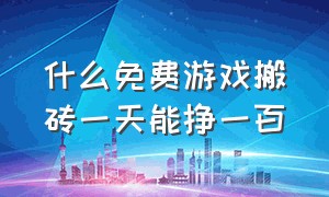 什么免费游戏搬砖一天能挣一百（什么游戏搬砖2小时挣30块）