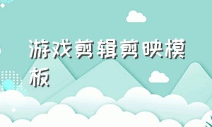 游戏剪辑剪映模板（剪映怎么把自己的游戏视频做模板）