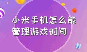 小米手机怎么能管理游戏时间（小米手机游戏模式下怎么关闭窗口）