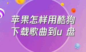 苹果怎样用酷狗下载歌曲到u 盘（苹果手机酷狗怎么下载歌到u盘）