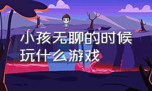 小孩无聊的时候玩什么游戏