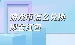 游戏币怎么兑换现金红包（游戏币怎么兑换人民币）