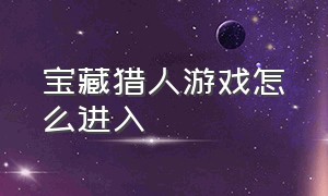 宝藏猎人游戏怎么进入