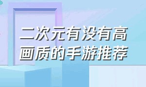 二次元有没有高画质的手游推荐（评分高的手游二次元）