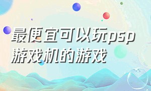 最便宜可以玩psp游戏机的游戏（买psp游戏机必玩的十大游戏）