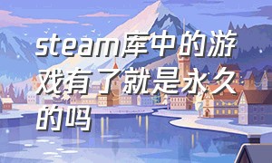 steam库中的游戏有了就是永久的吗