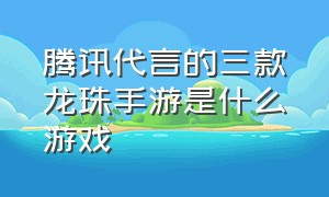 腾讯代言的三款龙珠手游是什么游戏