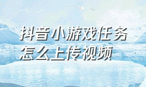 抖音小游戏任务怎么上传视频