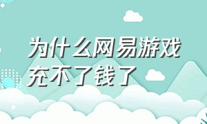 为什么网易游戏充不了钱了（网易游戏怎么看自己充了多少钱）