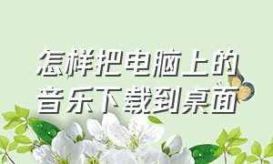 怎样把电脑上的音乐下载到桌面