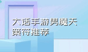 大话手游男魔天策符推荐（大话手游男魔天策符推荐攻略）