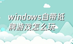 windows自带纸牌游戏怎么玩