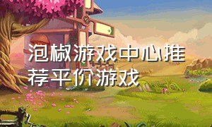 泡椒游戏中心推荐平价游戏（泡椒网手机游戏下载）