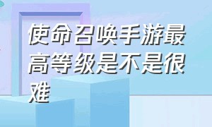 使命召唤手游最高等级是不是很难