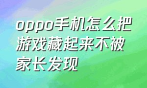 oppo手机怎么把游戏藏起来不被家长发现