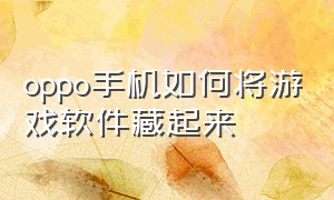 oppo手机如何将游戏软件藏起来（oppo手机怎么把隐藏的游戏调回来）