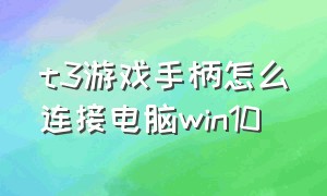 t3游戏手柄怎么连接电脑win10（t3蓝牙游戏手柄怎么连接电脑视频）