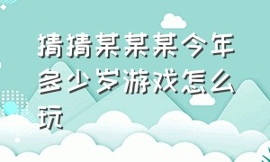 猜猜某某某今年多少岁游戏怎么玩