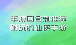 手游回合制推荐耐玩的仙侠手游（最新仙侠回合制手游排行榜）