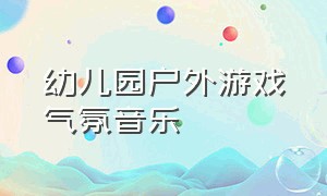 幼儿园户外游戏气氛音乐（幼儿园户外游戏动感音乐三分钟）