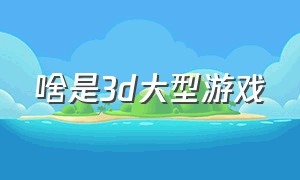 啥是3d大型游戏