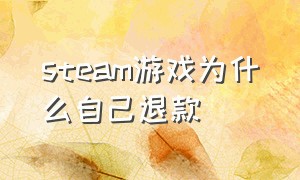 steam游戏为什么自己退款（steam买的游戏为什么自己退款了）