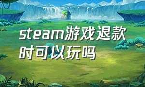 steam游戏退款时可以玩吗（steam游戏退款之后再买回来可以吗）