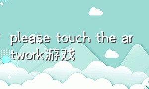 please touch the artwork游戏