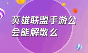 英雄联盟手游公会能解散么（英雄联盟手游公会能解散么知乎）