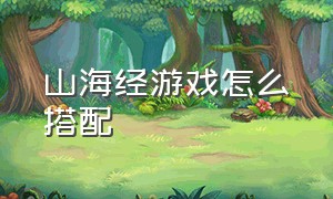 山海经游戏怎么搭配（山海经游戏破解版）