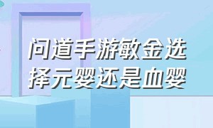 问道手游敏金选择元婴还是血婴