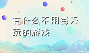 有什么不用每天玩的游戏