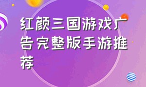 红颜三国游戏广告完整版手游推荐