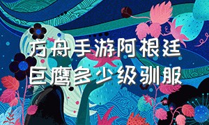 方舟手游阿根廷巨鹰多少级驯服