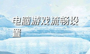 电脑游戏流畅设置（电脑玩游戏怎样设置更流畅）