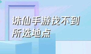 诛仙手游找不到所选地点