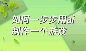 如何一步步用ai制作一个游戏