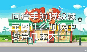 问道手游特级藏宝图什么时候中变异几率大